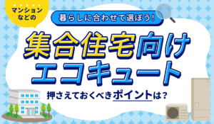 【暮らしに合わせて選ぶ】マンションなどの集合住宅向けエコキュートの選び方