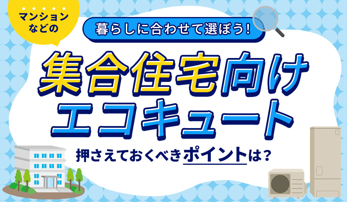 【暮らしに合わせて選ぶ】マンションなどの集合住宅向けエコキュートの選び方