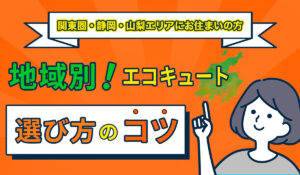 【関東圏・静岡・山梨エリアにお住まいの方へ】地域別エコキュートの選び方のポイント解説
