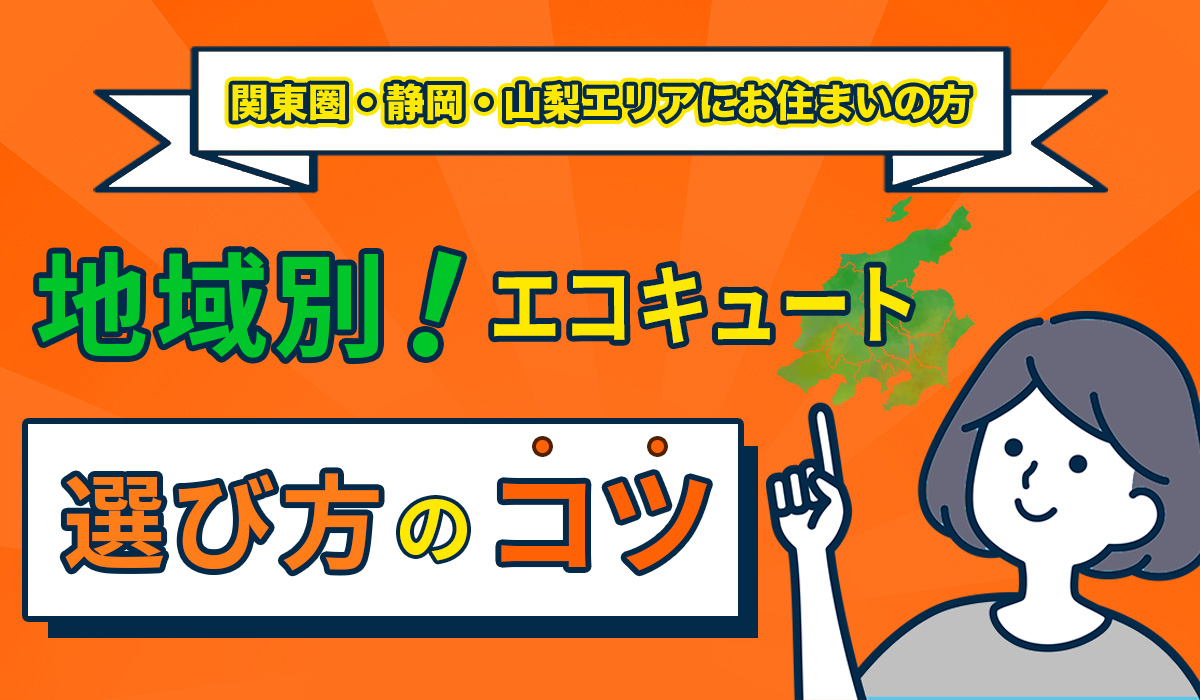 【関東圏・静岡・山梨エリアにお住まいの方へ】地域別エコキュートの選び方のポイント解説
