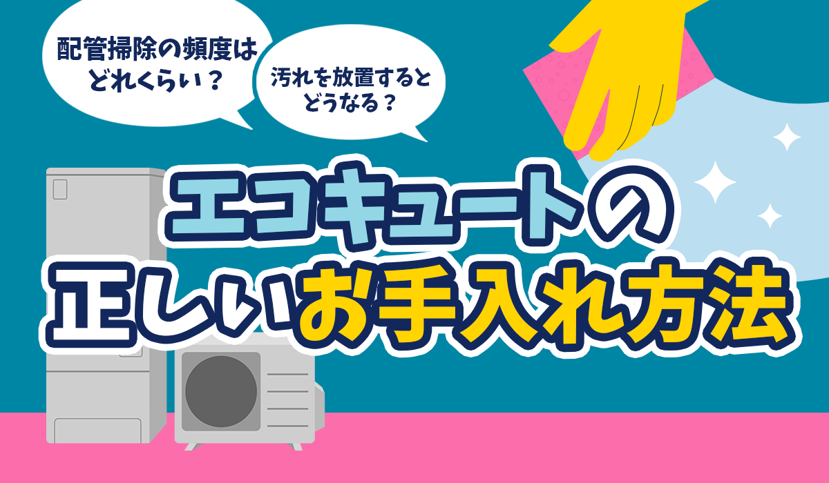 【エコキュートの正しいお手入れ方法】配管掃除の頻度はどれくらい？汚れを放置するとどうなる？