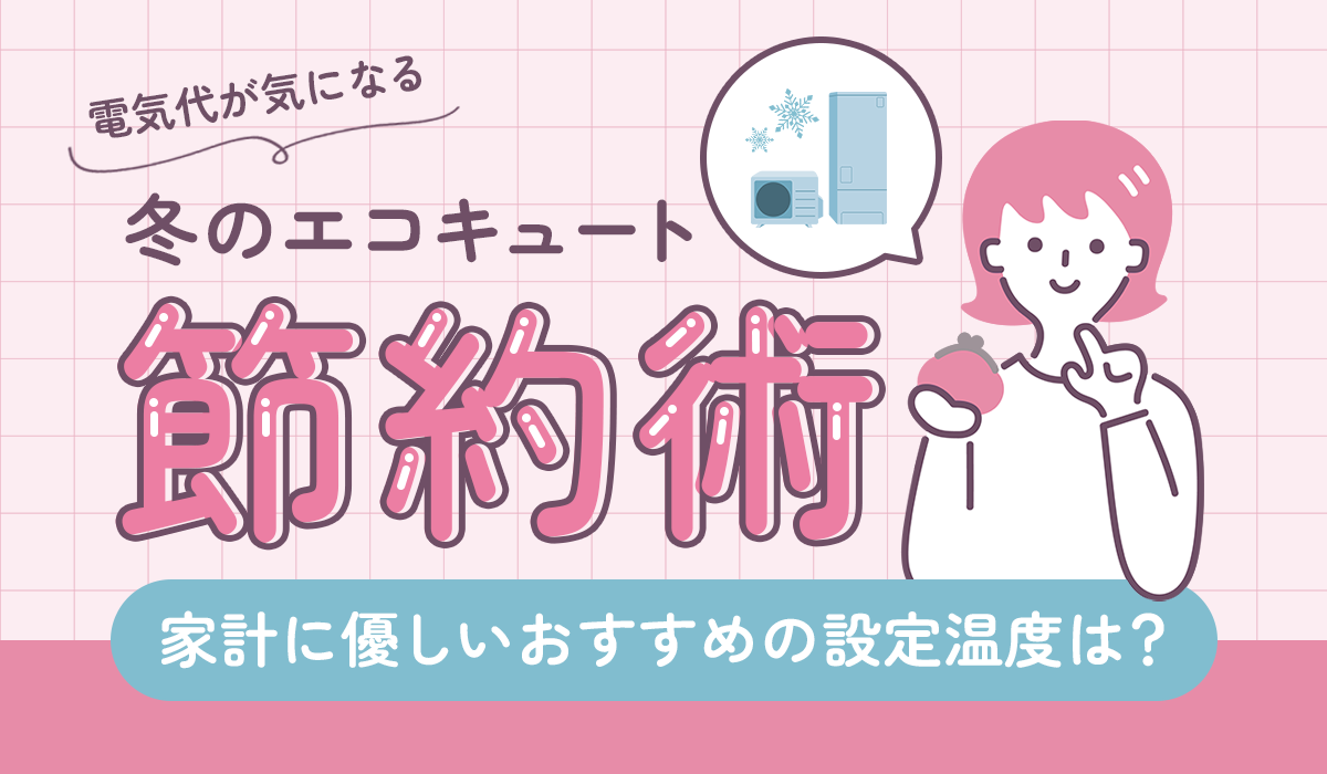 【必見】電気代が気になる冬のエコキュート節約術！家計に優しいおすすめの設定温度は？