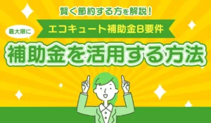 エコキュートの【B要件】で最大限に補助金を活用する方法とは？