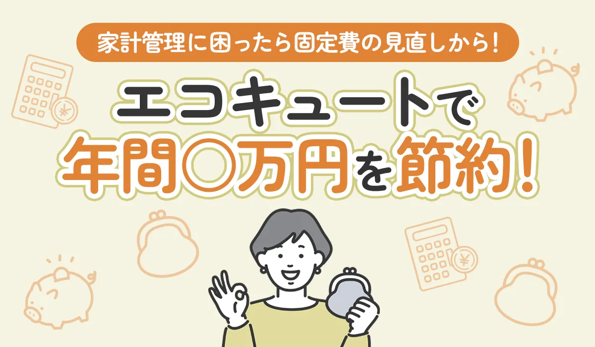 【物価高はいつまで続く？】家計管理に困ったら固定費の見直しから！エコキュートで年間○万円を節約！