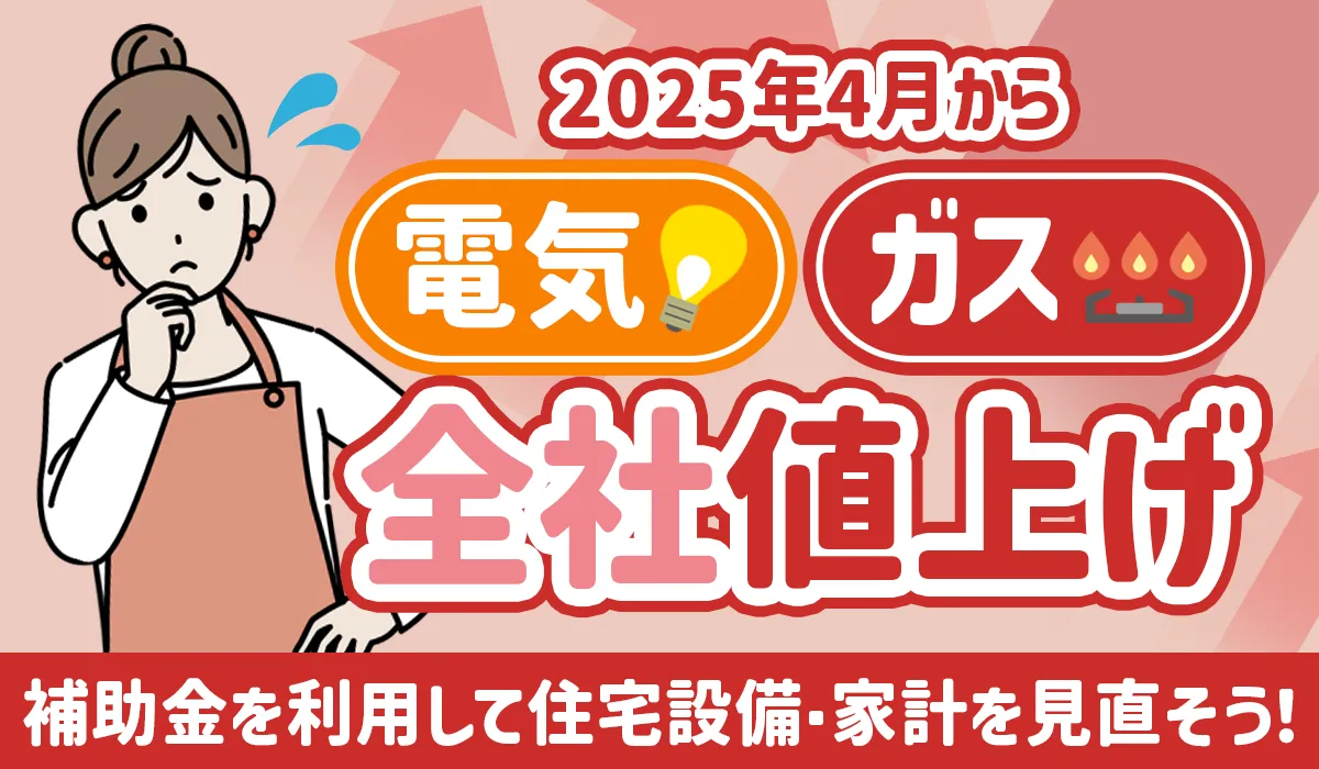 【2025年4月から電気ガス全社値上げ】今こそはじめたい住宅設備・家計の見直し方法とは？