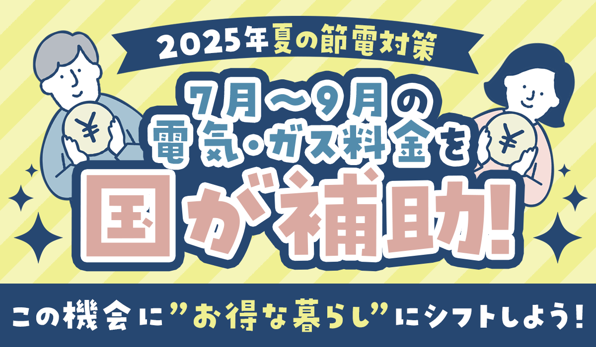 【2025年夏の節電対策】7月から9月の電気・ガス料金を国が補助！この機会に”お得な暮らし”にシフトしよう