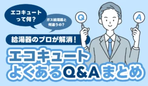 エコキュートのよくあるQ＆Aまとめ｜お客様から寄せられる疑問を給湯器のプロが解消！