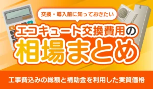 エコキュート交換費用の相場まとめ│工事費込みの総額と補助金を利用した実質価格