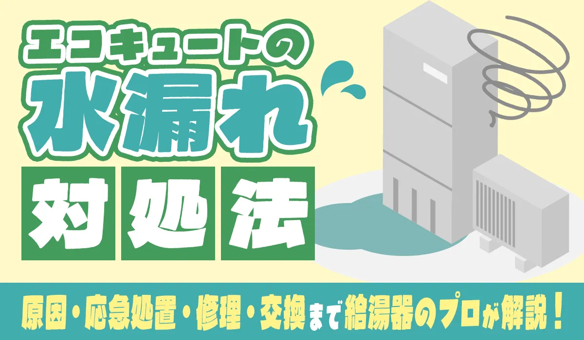 エコキュートの水漏れ対処法｜原因・応急処置・修理・交換まで給湯器のプロが解説！
