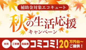 【秋の生活応援キャンペーン】先着順×期間限定!最新エコキュートが工事費込み20万円台~!【補助金終了迫る】